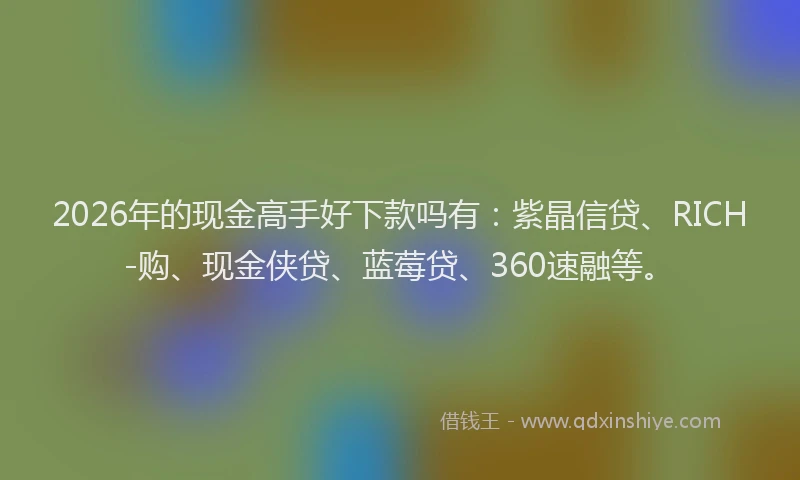 2026年的现金高手好下款吗有：紫晶信贷、RICH-购、现金侠贷、蓝莓贷、360速融等。