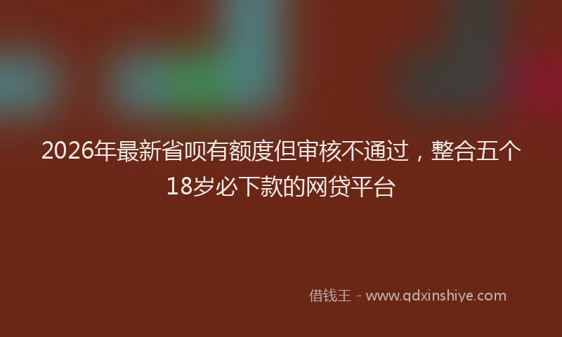 2026年最新省呗有额度但审核不通过，整合五个18岁必下款的网贷平台