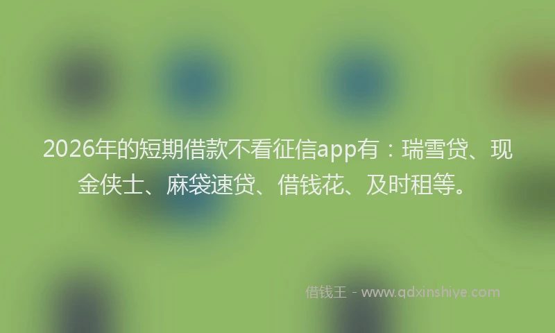 2026年的短期借款不看征信app有：瑞雪贷、现金侠士、麻袋速贷、借钱花、及时租等。