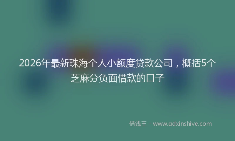 2026年最新珠海个人小额度贷款公司，概括5个芝麻分负面借款的口子