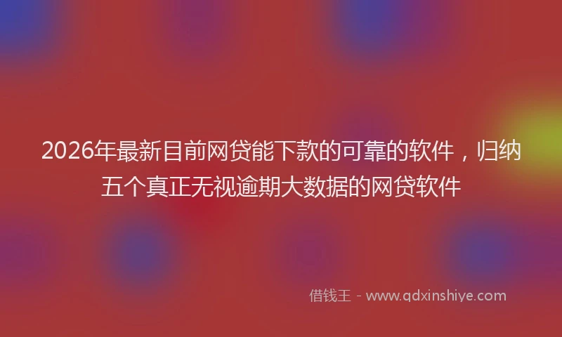 2026年最新目前网贷能下款的可靠的软件，归纳五个真正无视逾期大数据的网贷软件