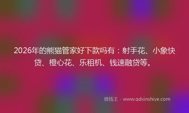 2026年的熊猫管家好下款吗有：射手花、小象快贷、橙心花、乐租机、钱速融贷等。