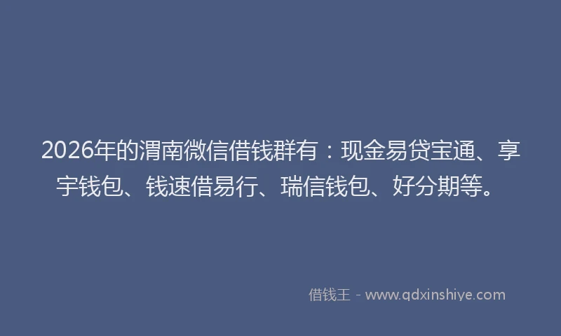 2026年的渭南微信借钱群有：现金易贷宝通、享宇钱包、钱速借易行、瑞信钱包、好分期等。