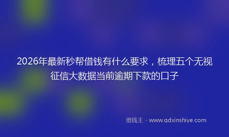 2026年最新秒帮借钱有什么要求，梳理五个无视征信大数据当前逾期下款的口子