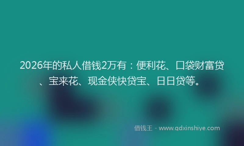 2026年的私人借钱2万有：便利花、口袋财富贷、宝来花、现金侠快贷宝、日日贷等。