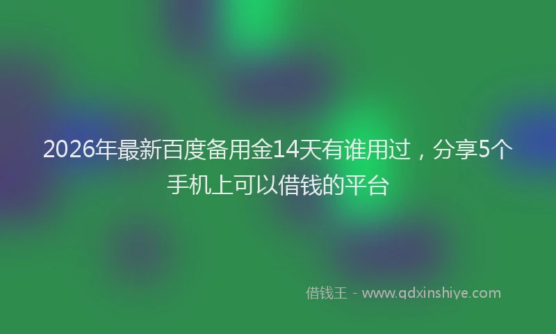 2026年最新百度备用金14天有谁用过，分享5个手机上可以借钱的平台
