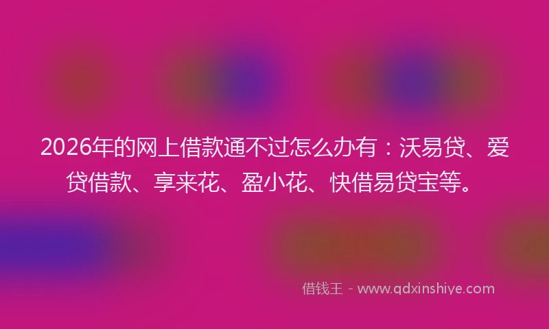 2026年的网上借款通不过怎么办有：沃易贷、爱贷借款、享来花、盈小花、快借易贷宝等。