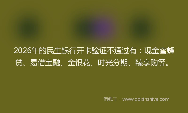 2026年的民生银行开卡验证不通过有：现金蜜蜂贷、易借宝融、金银花、时光分期、臻享购等。
