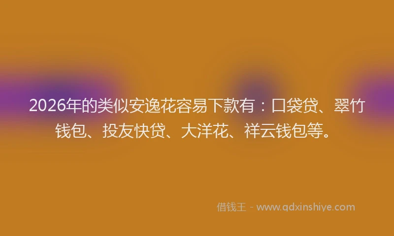 2026年的类似安逸花容易下款有：口袋贷、翠竹钱包、投友快贷、大洋花、祥云钱包等。