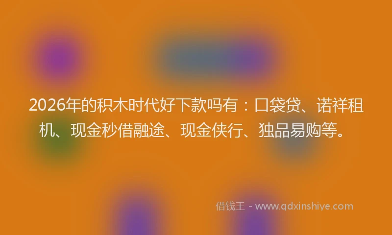 2026年的积木时代好下款吗有：口袋贷、诺祥租机、现金秒借融途、现金侠行、独品易购等。