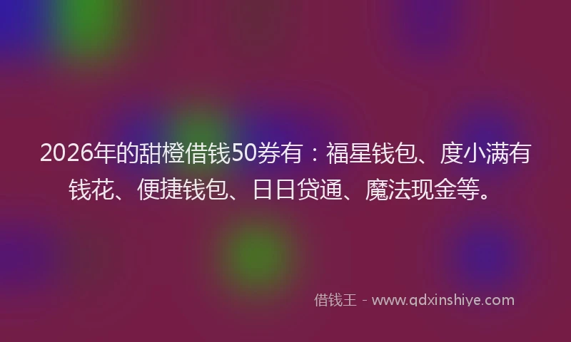 2026年的甜橙借钱50券有：福星钱包、度小满有钱花、便捷钱包、日日贷通、魔法现金等。
