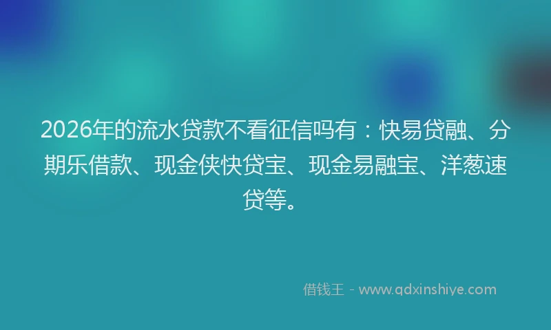 2026年的流水贷款不看征信吗有：快易贷融、分期乐借款、现金侠快贷宝、现金易融宝、洋葱速贷等。