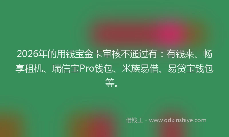 2026年的用钱宝金卡审核不通过有：有钱来、畅享租机、瑞信宝Pro钱包、米族易借、易贷宝钱包等。