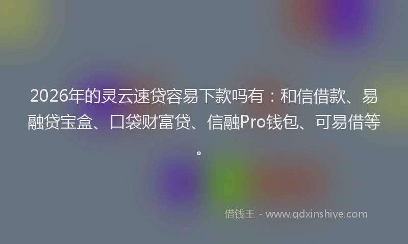 2026年的灵云速贷容易下款吗有：和信借款、易融贷宝盒、口袋财富贷、信融Pro钱包、可易借等。