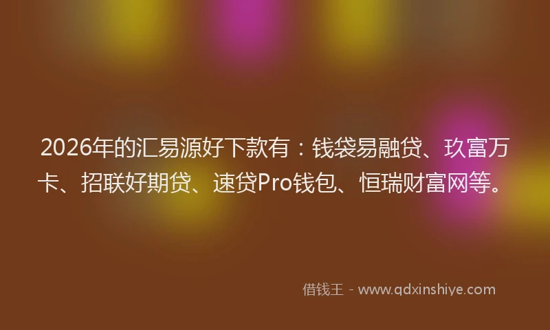 2026年的汇易源好下款有：钱袋易融贷、玖富万卡、招联好期贷、速贷Pro钱包、恒瑞财富网等。