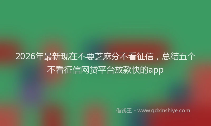 2026年最新现在不要芝麻分不看征信，总结五个不看征信网贷平台放款快的app
