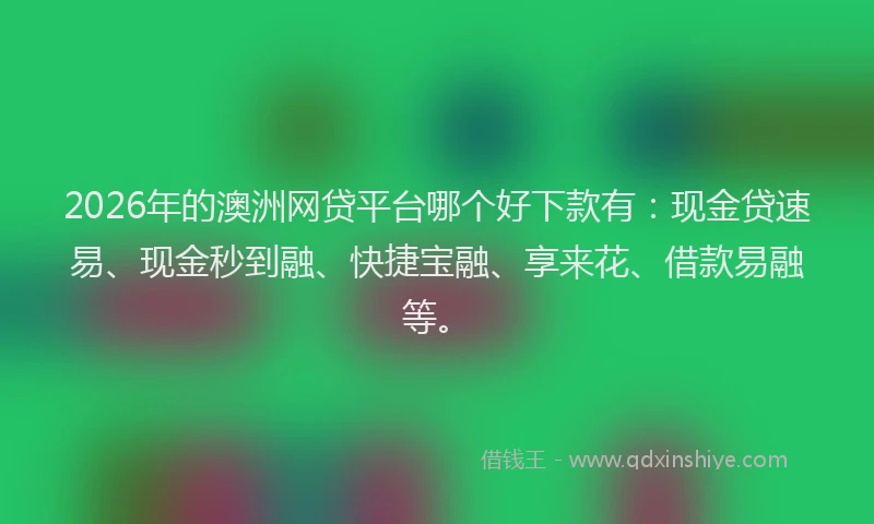 2026年的澳洲网贷平台哪个好下款有：现金贷速易、现金秒到融、快捷宝融、享来花、借款易融等。