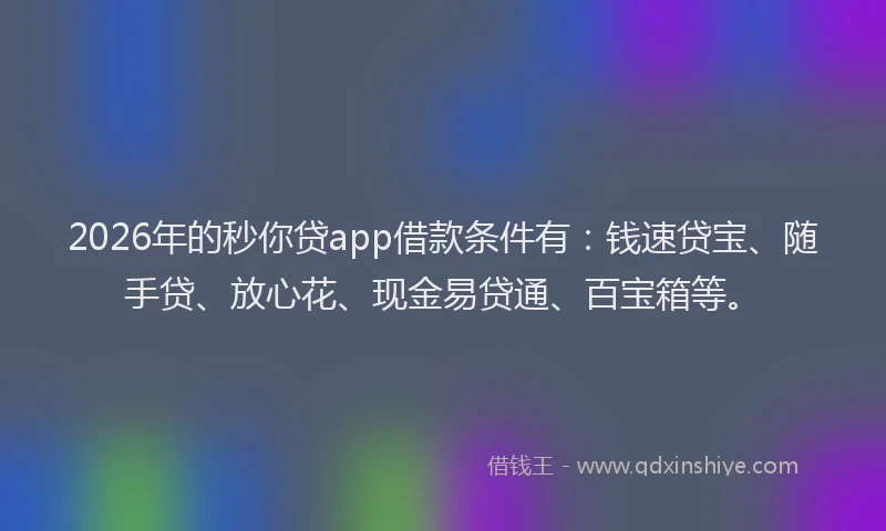 2026年的秒你贷app借款条件有：钱速贷宝、随手贷、放心花、现金易贷通、百宝箱等。