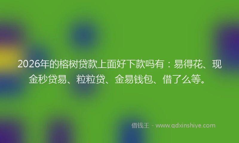 2026年的榕树贷款上面好下款吗有：易得花、现金秒贷易、粒粒贷、金易钱包、借了么等。