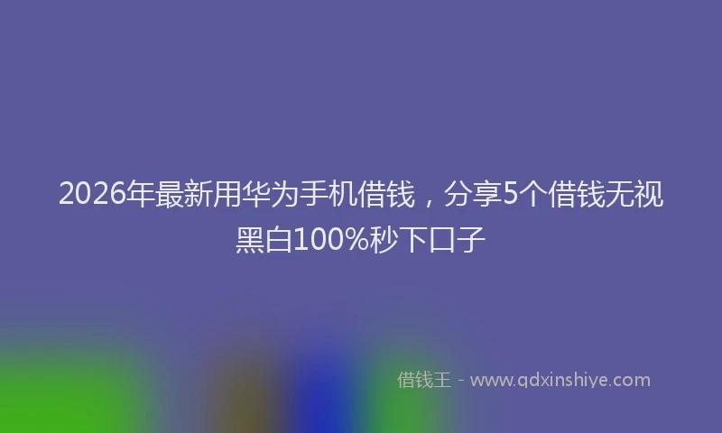 2026年最新用华为手机借钱，分享5个借钱无视黑白100%秒下口子