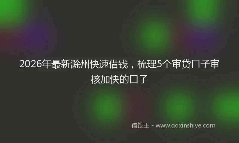 2026年最新滁州快速借钱，梳理5个审贷口子审核加快的口子