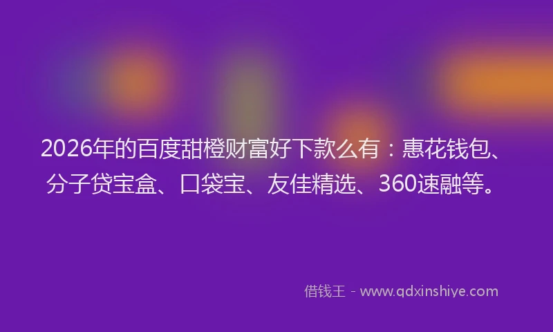 2026年的百度甜橙财富好下款么有：惠花钱包、分子贷宝盒、口袋宝、友佳精选、360速融等。