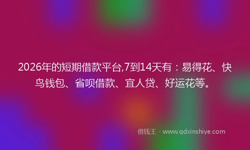 2026年的短期借款平台,7到14天有：易得花、快鸟钱包、省呗借款、宜人贷、好运花等。