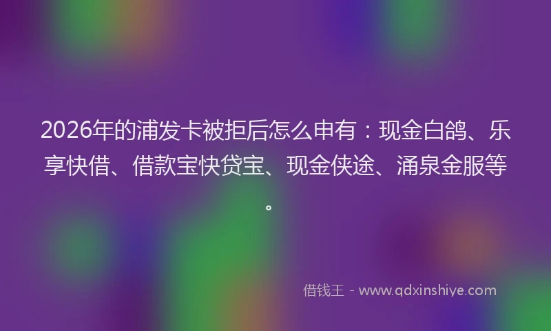 2026年的浦发卡被拒后怎么申有：现金白鸽、乐享快借、借款宝快贷宝、现金侠途、涌泉金服等。