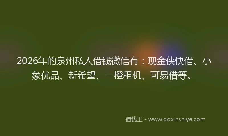 2026年的泉州私人借钱微信有：现金侠快借、小象优品、新希望、一橙租机、可易借等。