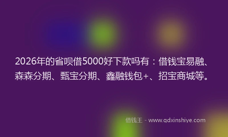 2026年的省呗借5000好下款吗有：借钱宝易融、森森分期、甄宝分期、鑫融钱包+、招宝商城等。