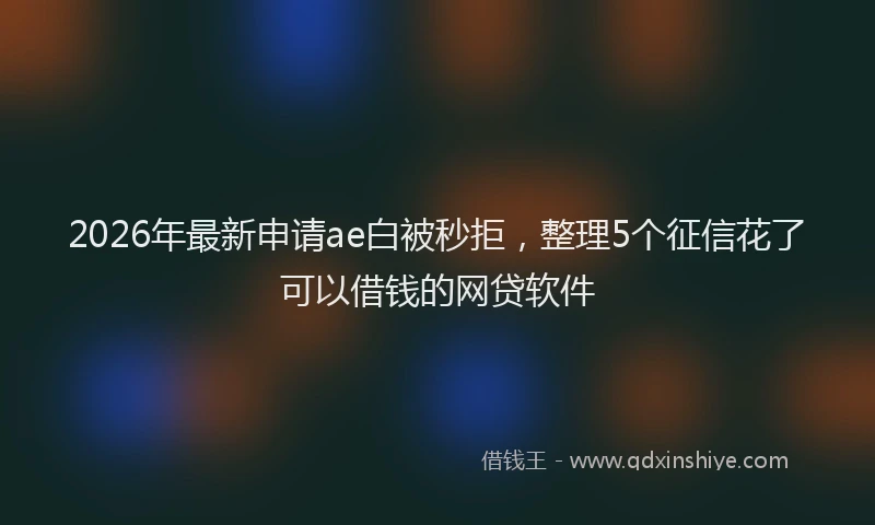 2026年最新申请ae白被秒拒，整理5个征信花了可以借钱的网贷软件