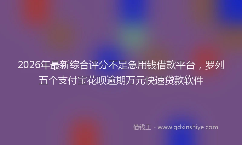 2026年最新综合评分不足急用钱借款平台，罗列五个支付宝花呗逾期万元快速贷款软件