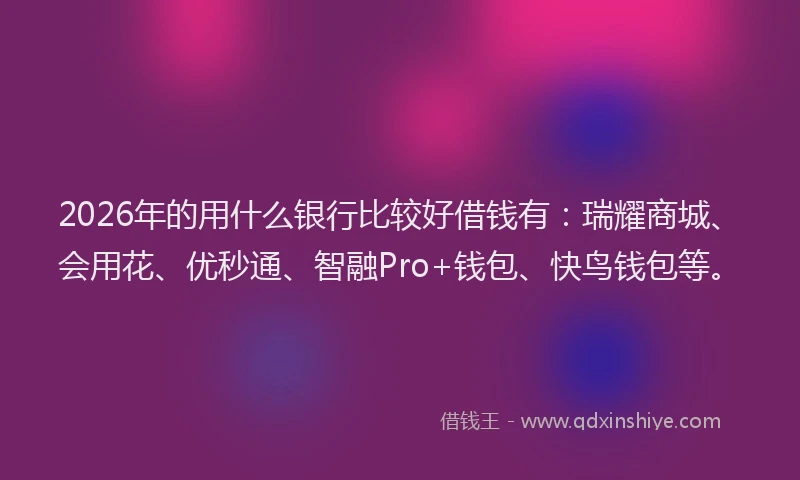 2026年的用什么银行比较好借钱有：瑞耀商城、会用花、优秒通、智融Pro+钱包、快鸟钱包等。