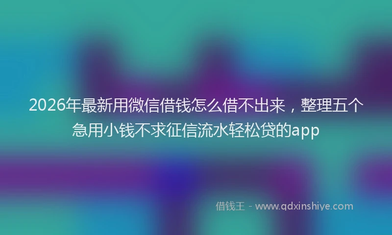 2026年最新用微信借钱怎么借不出来，整理五个急用小钱不求征信流水轻松贷的app