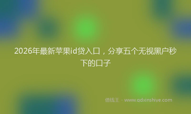 2026年最新苹果id贷入口，分享五个无视黑户秒下的口子