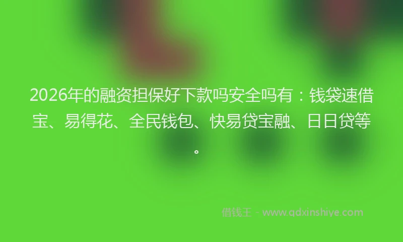 2026年的融资担保好下款吗安全吗有：钱袋速借宝、易得花、全民钱包、快易贷宝融、日日贷等。