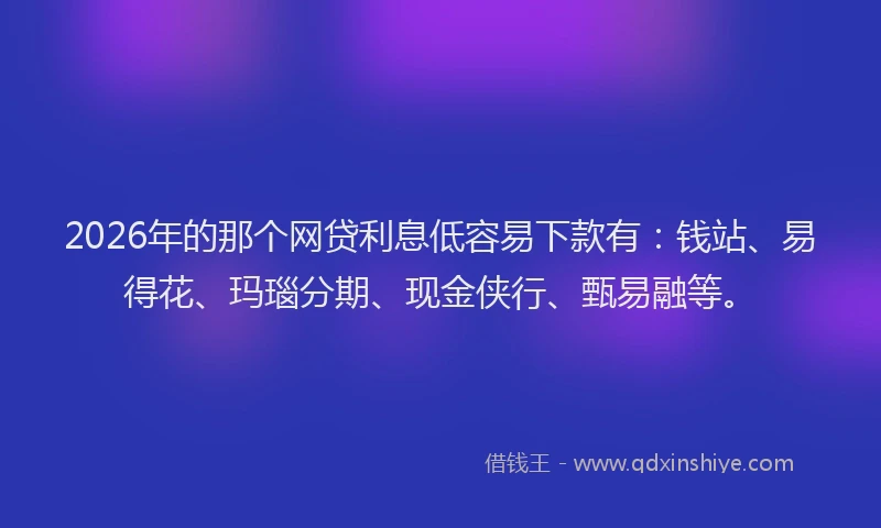 2026年的那个网贷利息低容易下款有：钱站、易得花、玛瑙分期、现金侠行、甄易融等。