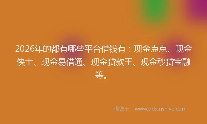2026年的都有哪些平台借钱有：现金点点、现金侠士、现金易借通、现金贷款王、现金秒贷宝融等。