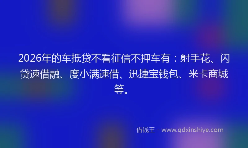 2026年的车抵贷不看征信不押车有：射手花、闪贷速借融、度小满速借、迅捷宝钱包、米卡商城等。