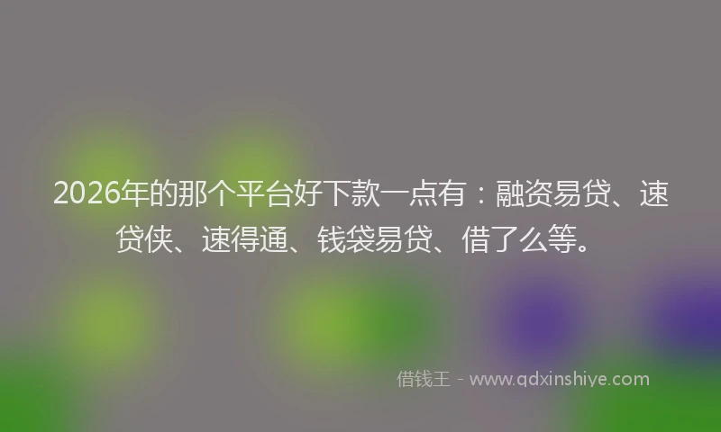 2026年的那个平台好下款一点有：融资易贷、速贷侠、速得通、钱袋易贷、借了么等。