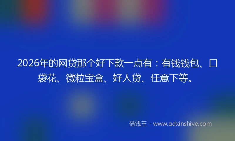 2026年的网贷那个好下款一点有：有钱钱包、口袋花、微粒宝盒、好人贷、任意下等。