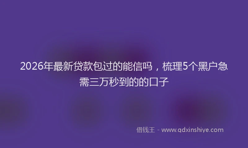 2026年最新贷款包过的能信吗，梳理5个黑户急需三万秒到的的口子