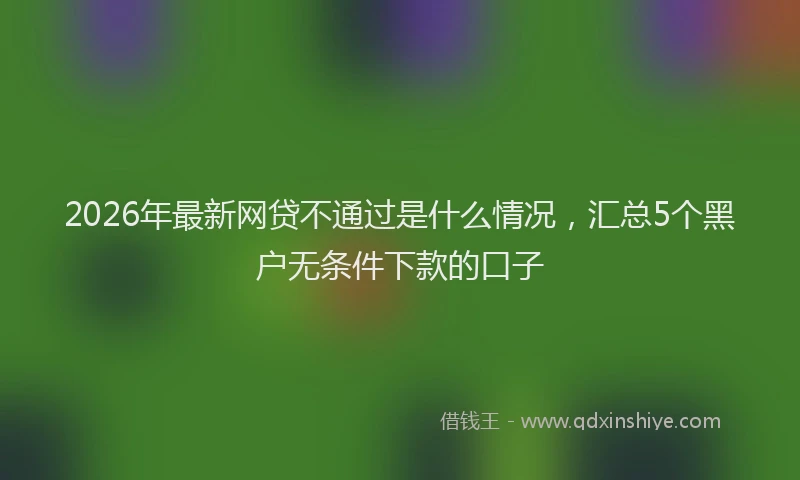 2026年最新网贷不通过是什么情况，汇总5个黑户无条件下款的口子