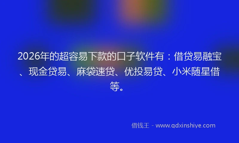 2026年的超容易下款的口子软件有：借贷易融宝、现金贷易、麻袋速贷、优投易贷、小米随星借等。