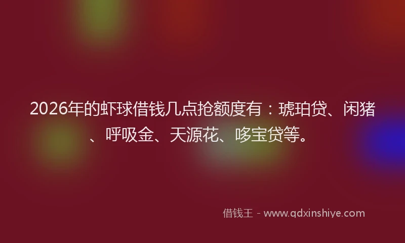2026年的虾球借钱几点抢额度有：琥珀贷、闲猪、呼吸金、天源花、哆宝贷等。