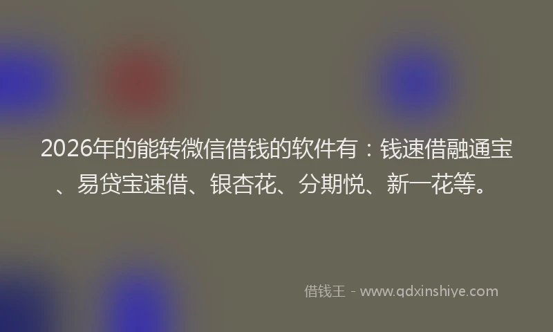 2026年的能转微信借钱的软件有：钱速借融通宝、易贷宝速借、银杏花、分期悦、新一花等。