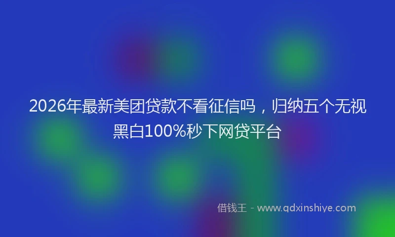 2026年最新美团贷款不看征信吗，归纳五个无视黑白100%秒下网贷平台