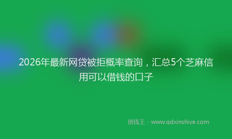 2026年最新网贷被拒概率查询，汇总5个芝麻信用可以借钱的口子