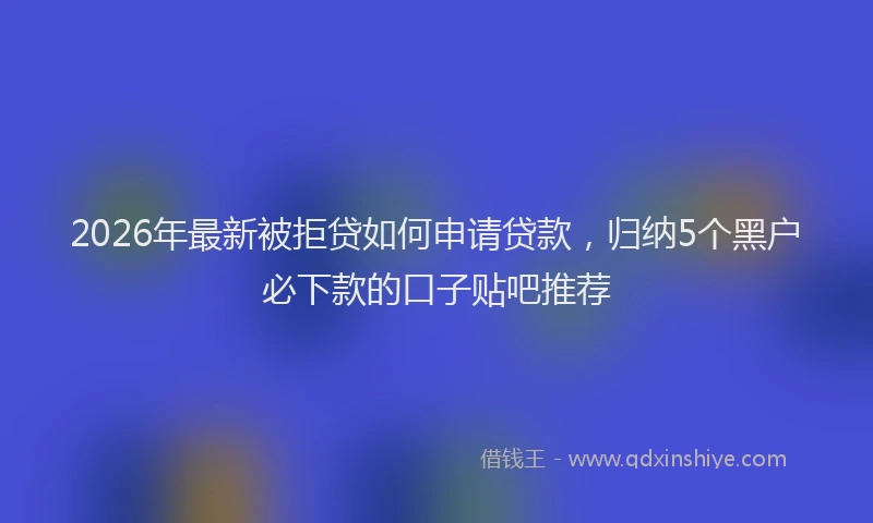 2026年最新被拒贷如何申请贷款，归纳5个黑户必下款的口子贴吧推荐