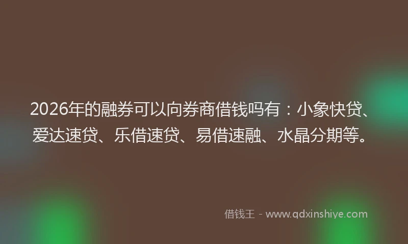 2026年的融券可以向券商借钱吗有：小象快贷、爱达速贷、乐借速贷、易借速融、水晶分期等。